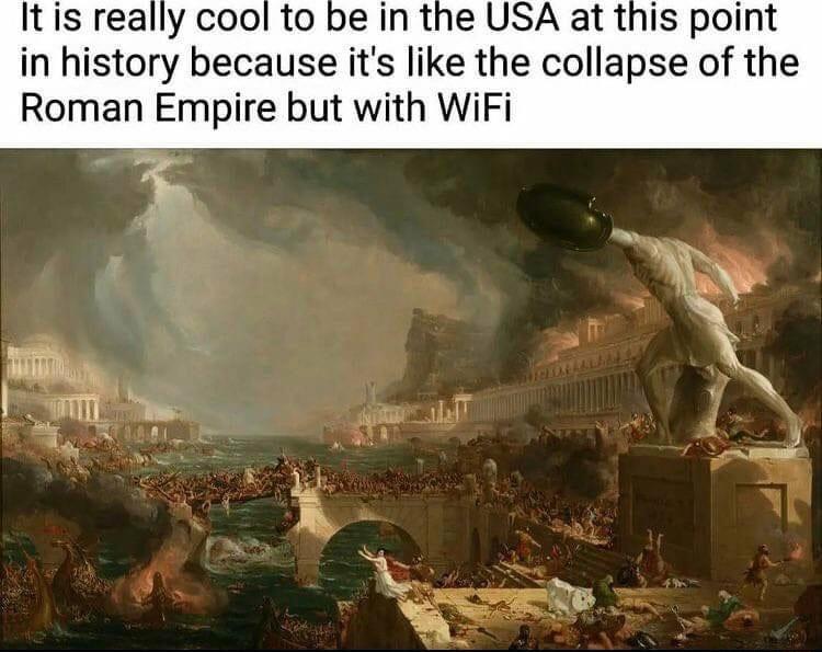 Itis really cool to be in the USA at this point in history because its like the collapse of the Roman Empire but with WiFi
