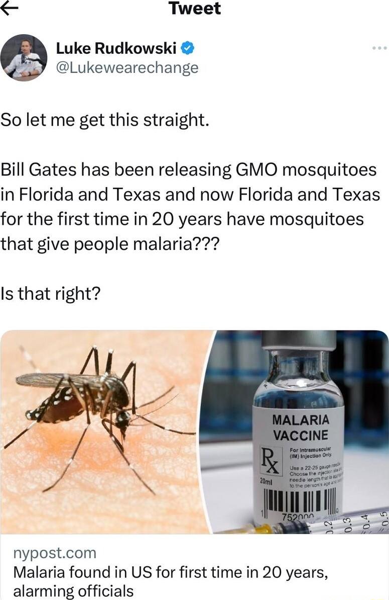 Tweet Luke Rudkowski Lukewearechange So let me get this straight Bill Gates has been releasing GMO mosquitoes in Florida and Texas and now Florida and Texas for the first time in 20 years have mosquitoes that give people malaria Is that right nypostcom Malaria found in US for first time in 20 years alarming officials