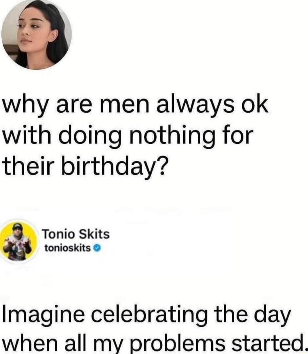 why are men always ok with doing nothing for their birthday?

Imagine celebrating the day when all my problems started.