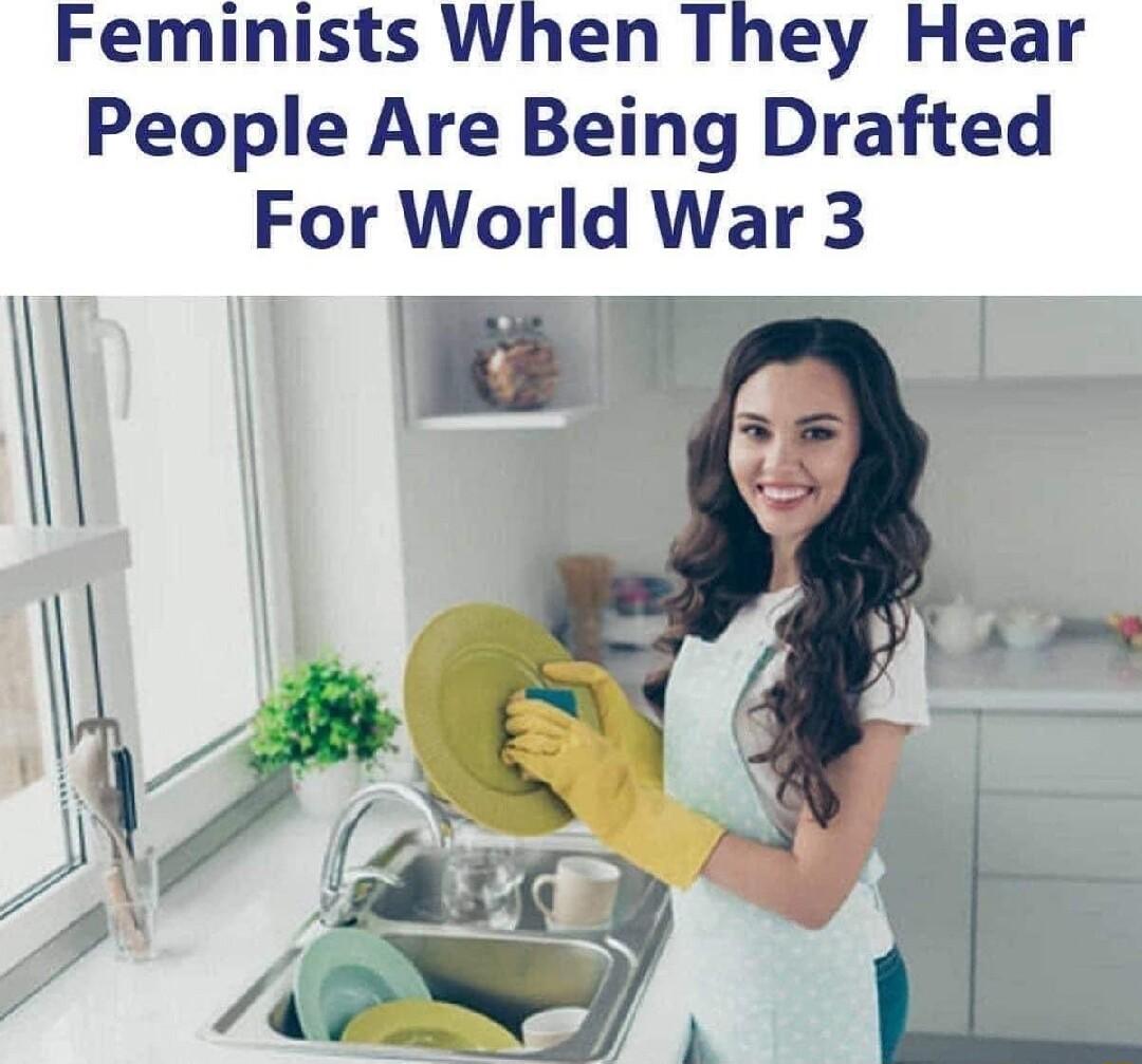 Feminists When They Hear People Are Being Drafted For World War 3