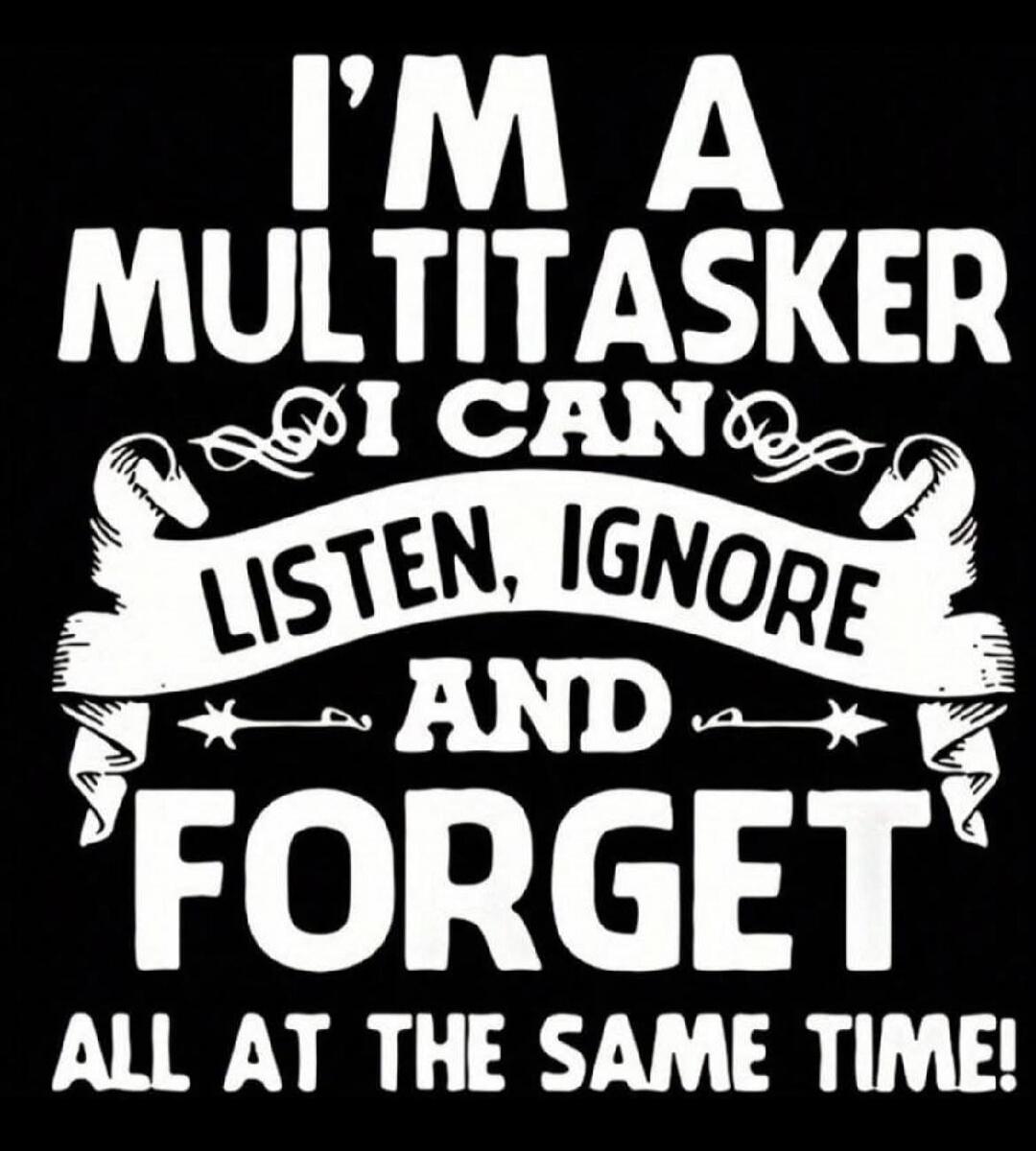 I'm a multitasker. I can listen, ignore, and forget all at the same time!