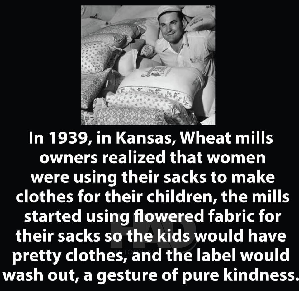 ez N In 1939 in Kansas Wheat mills owners realized that women AL HL R G R LG clothes for their children the mills started using flowered fabric for their sacks so the kids would have pretty clothes and the label would wash out a gesture of pure kindness