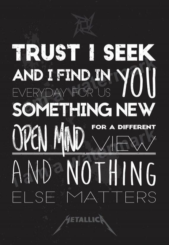 TRUST I SEEK AND I FIND IN YOU EVERYDAY FOR US SOMETHING NEW OPEN MIND FOR A DIFFERENT VIEW AND NOTHING ELSE MATTERS METALLICA