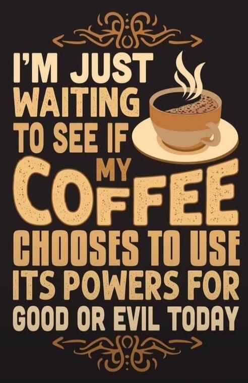 I'M JUST WAITING TO SEE IF MY COFFEE CHOOSES TO USE ITS POWERS FOR GOOD OR EVIL TODAY
