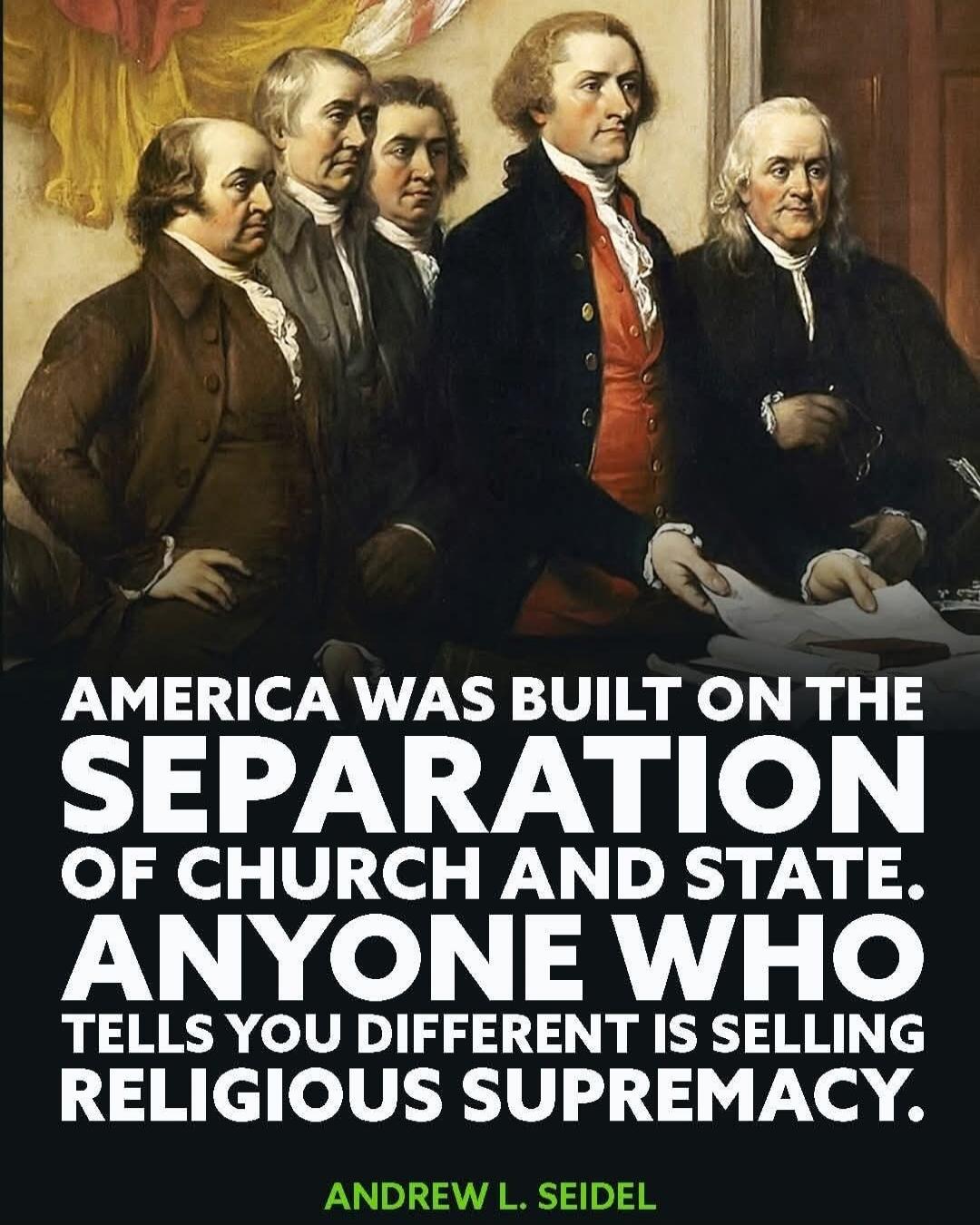 AMERICA WAS BUILT ON THE SEPARATION OF CHURCH AND STATE. ANYONE WHO TELLS YOU DIFFERENT IS SELLING RELIGIOUS SUPREMACY. ANDREW L. SEIDEL