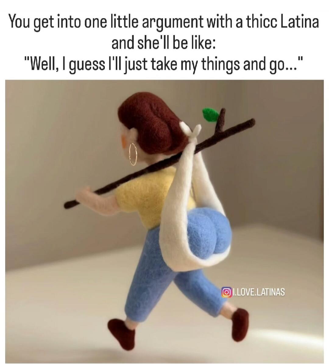 You get into one little argument with a thicc Latina and she'll be like: 