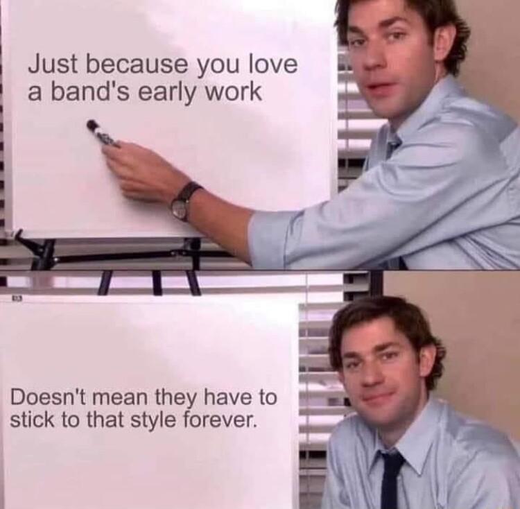 Just because you love a bands early work Doesnt mean they have to stick to that style forever