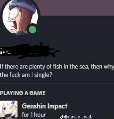 If there are plenty of fish in the sea then why the fuck am single PLAYING A GAME Genshin Impact for 1 hour Jdasani wat