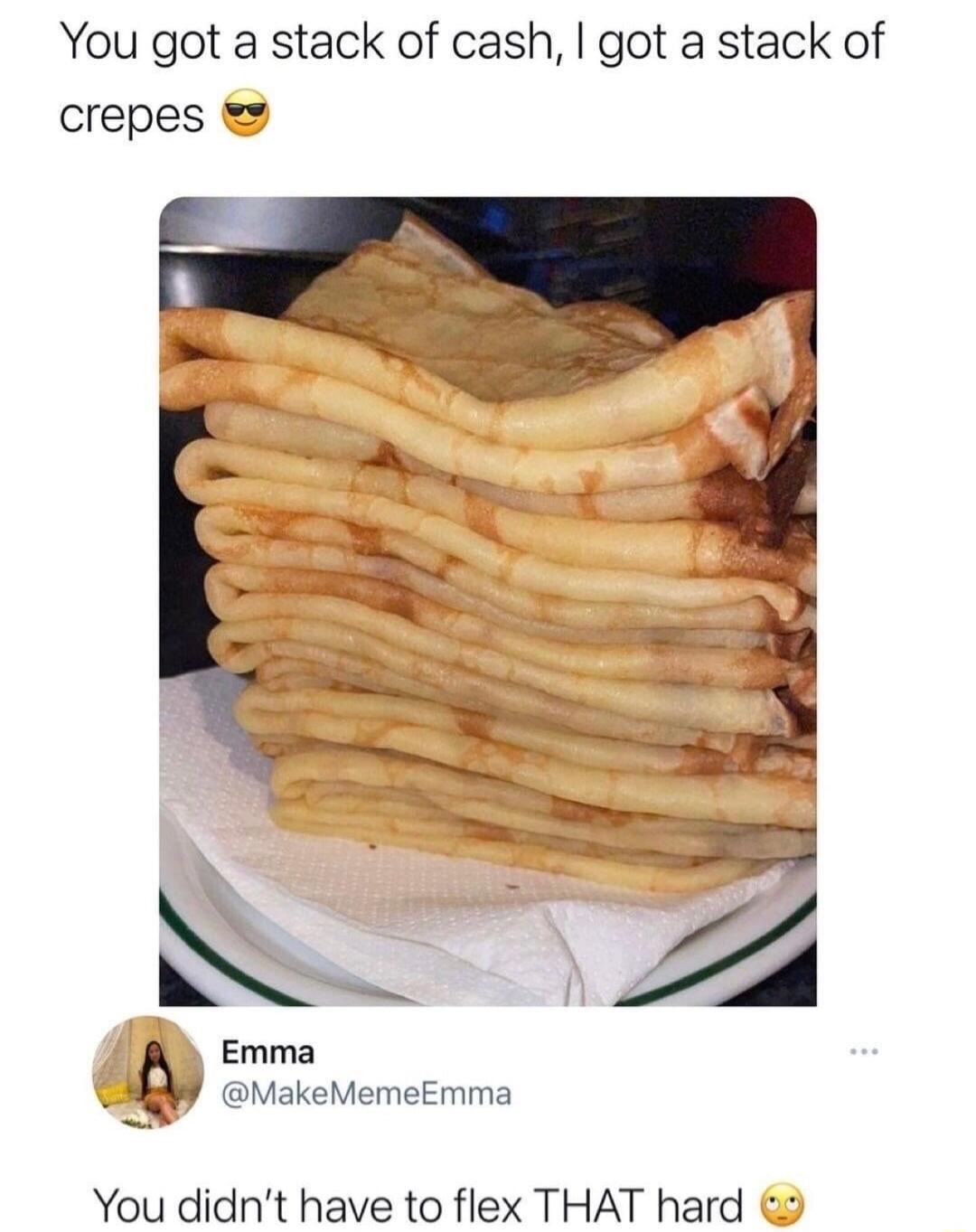 You got a stack of cash got a stack of crepes Emma MakeMemeEmma You didnt have to flex THAT hard