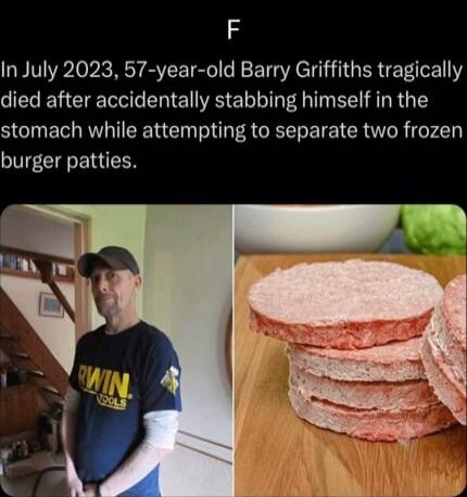 F In July 2023 57 year old Barry Griffiths tragically died after accidentally stabbing himself in the stomach while attempting to separate two frozen burger patties