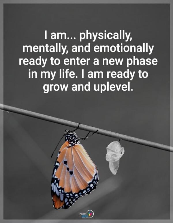 I am... physically, mentally, and emotionally ready to enter a new phase in my life. I am ready to grow and uplevel.