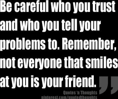 Be careful who you trust and who you tell your problems to. Remember, not everyone that smiles at you is your friend.