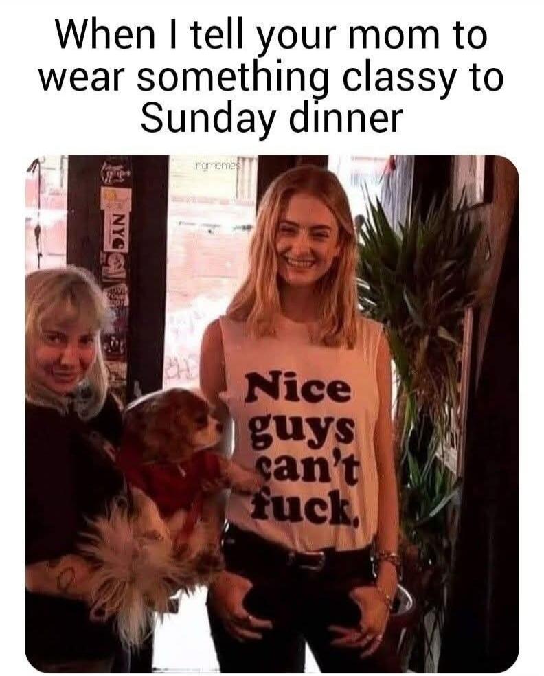 When I tell your mom to wear something classy to Sunday dinner
Nice guys can't fuck.