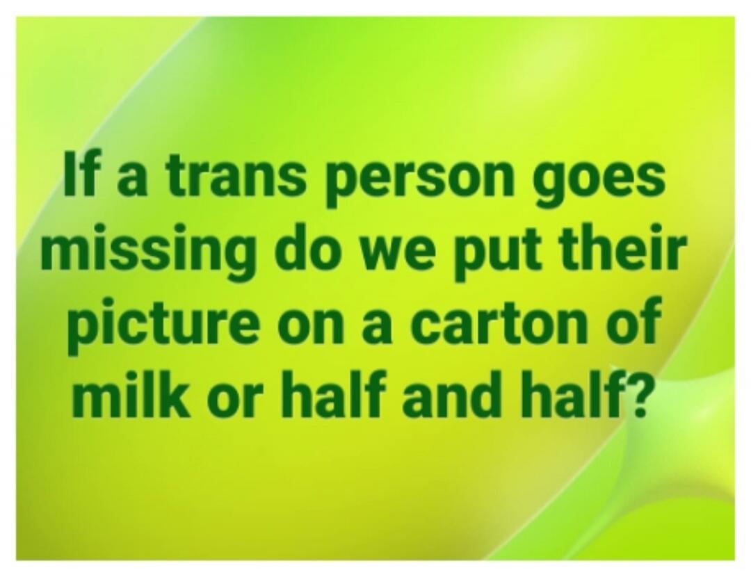If a trans person goes missing do we put their picture on a carton of milk or half and half?