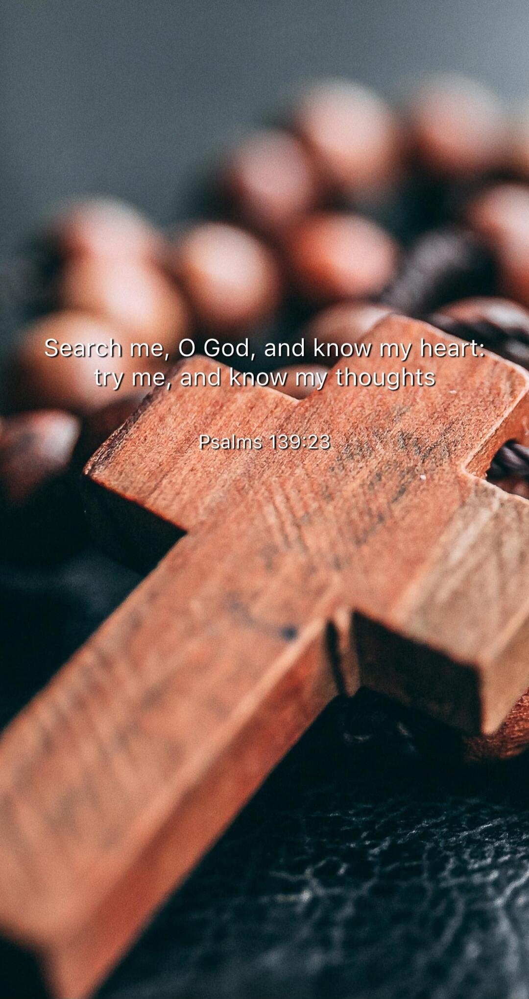 Search me, O God, and know my heart; try me, and know my thoughts Psalms 139:23