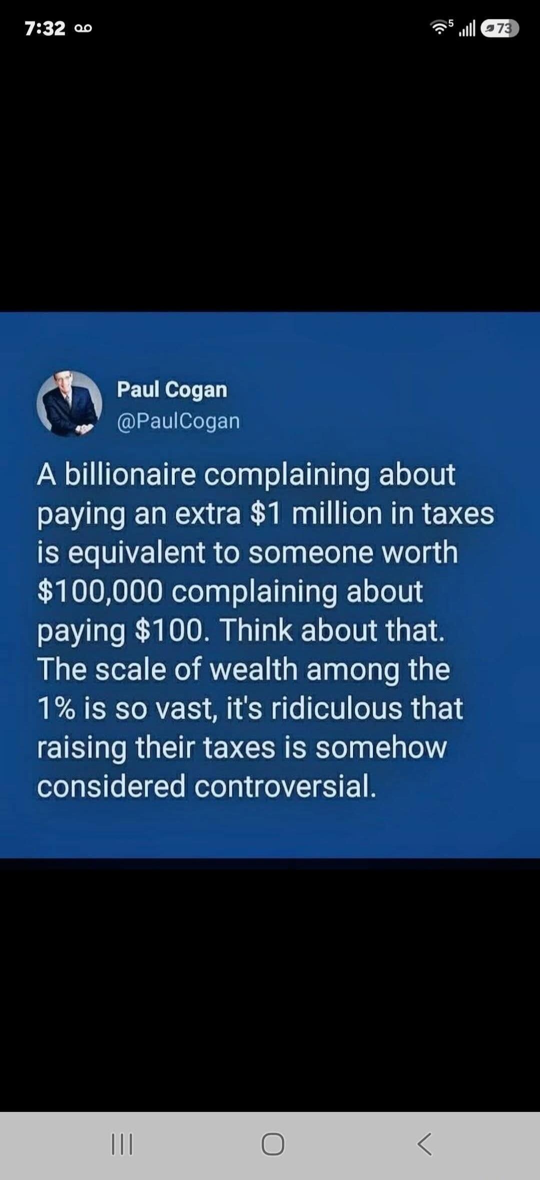 Paul Cogan @PaulCogan A billionaire complaining about paying an extra $1 million in taxes is equivalent to someone worth $100,000 complaining about paying $100. Think about that. The scale of wealth among the 1% is so vast, it's ridiculous that raising their taxes is somehow considered controversial.