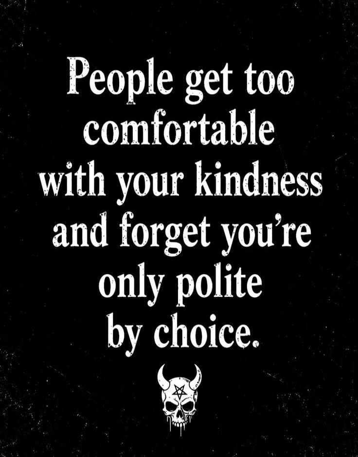 People get too comfortable with your kindness and forget you're only polite by choice.