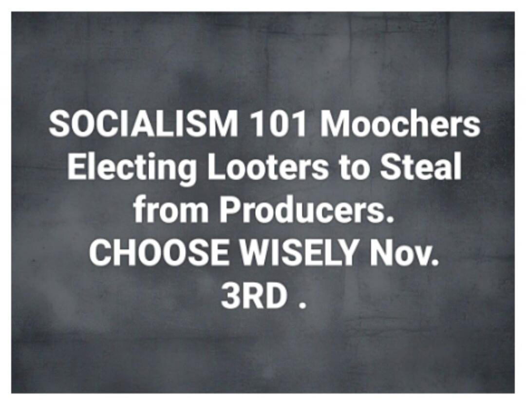 SOCIALISM 101 Moochers Electing Looters to Steal from Producers. CHOOSE WISELY Nov. 3RD.