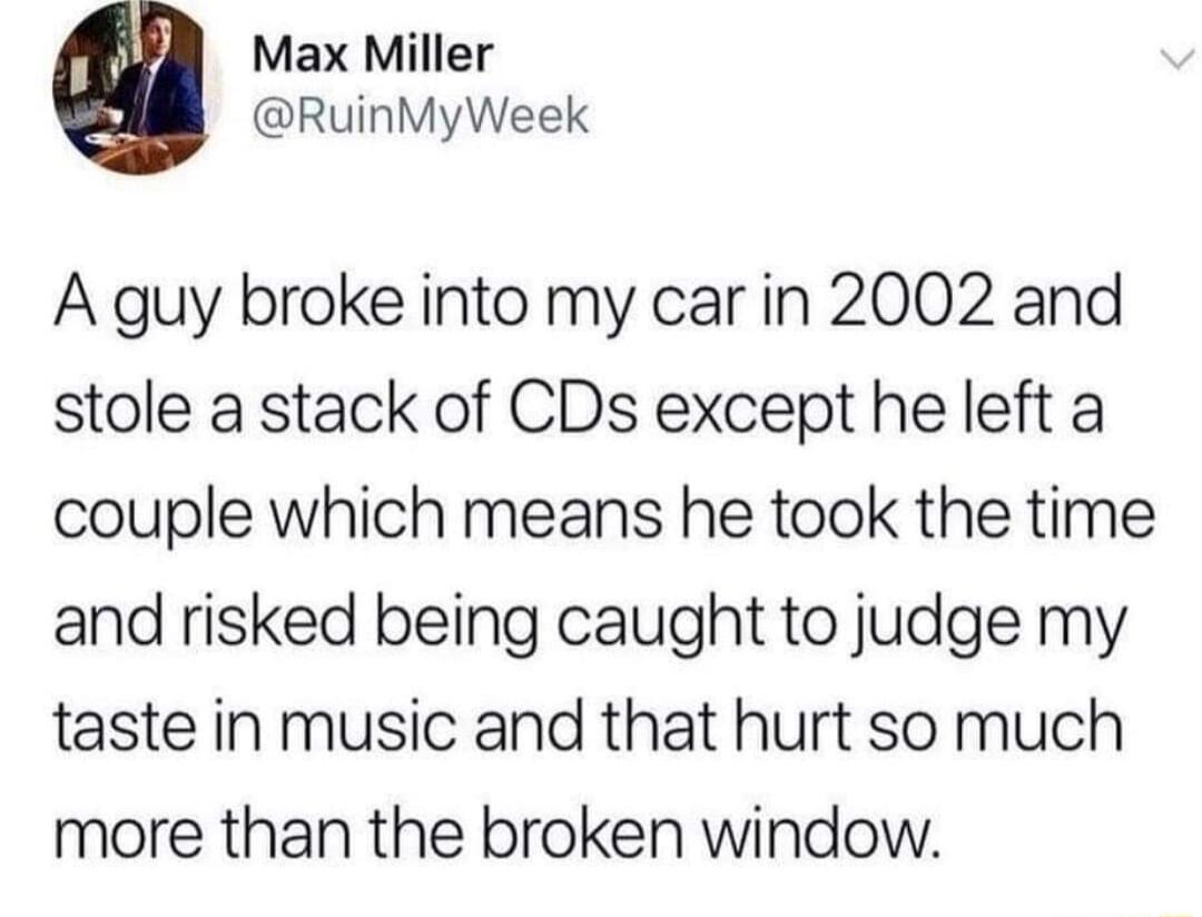 Max Miller RuinMyWeek A guy broke into my car in 2002 and stole a stack of CDs except he left a couple which means he took the time and risked being caught to judge my taste in music and that hurt so much more than the broken window