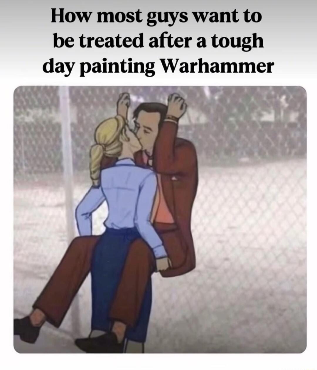 How most guys want to be treated after a tough day painting Warhammer