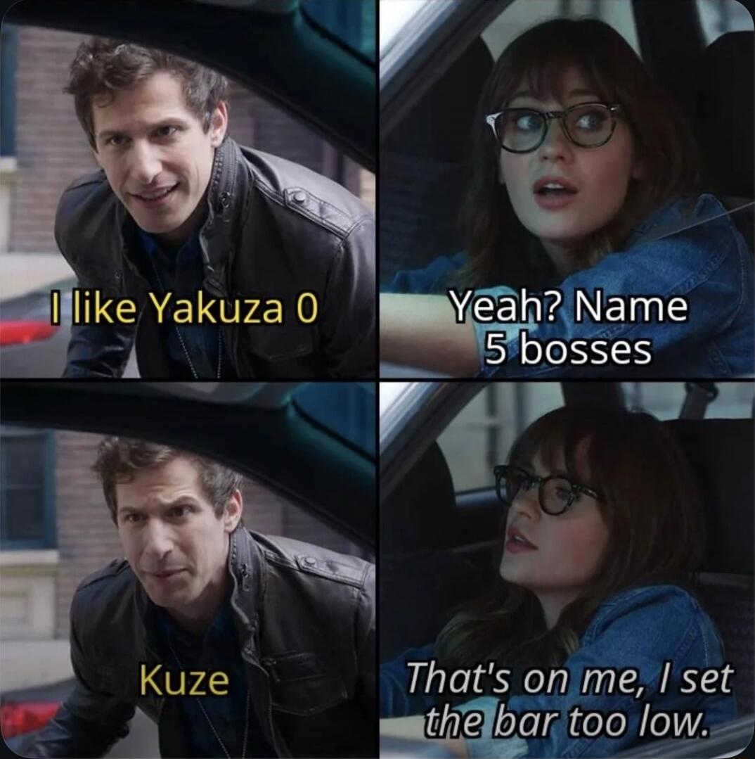 I like Yakuza 0
Yeah? Name 5 bosses
Kuze
That's on me, I set the bar too low.
