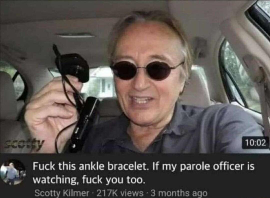 4 Fuck this ankle bracelet If my parole officer is watching fuck you too tty Kilmer 217K v 3 months ago