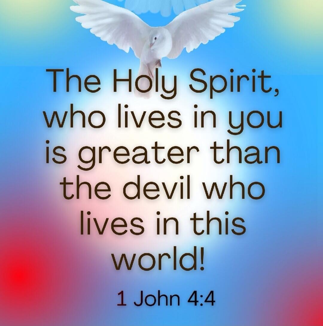 The Holy Spirit, who lives in you is greater than the devil who lives in this world! 1 John 4:4