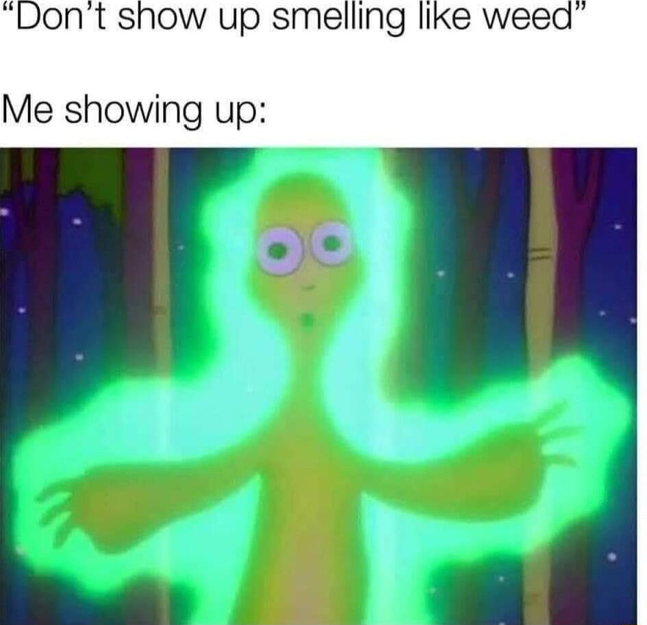 Dont show up smelling like weed Me showing up