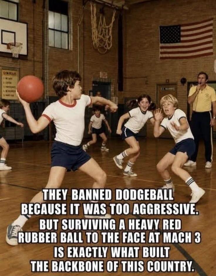 THEY BANNED DODGEBALL BECAUSE IT WAS TOO AGGRESSIVE. BUT SURVIVING A HEAVY RED RUBBER BALL TO THE FACE AT MACH 3 IS EXACTLY WHAT BUILT THE BACKBONE OF THIS COUNTRY.