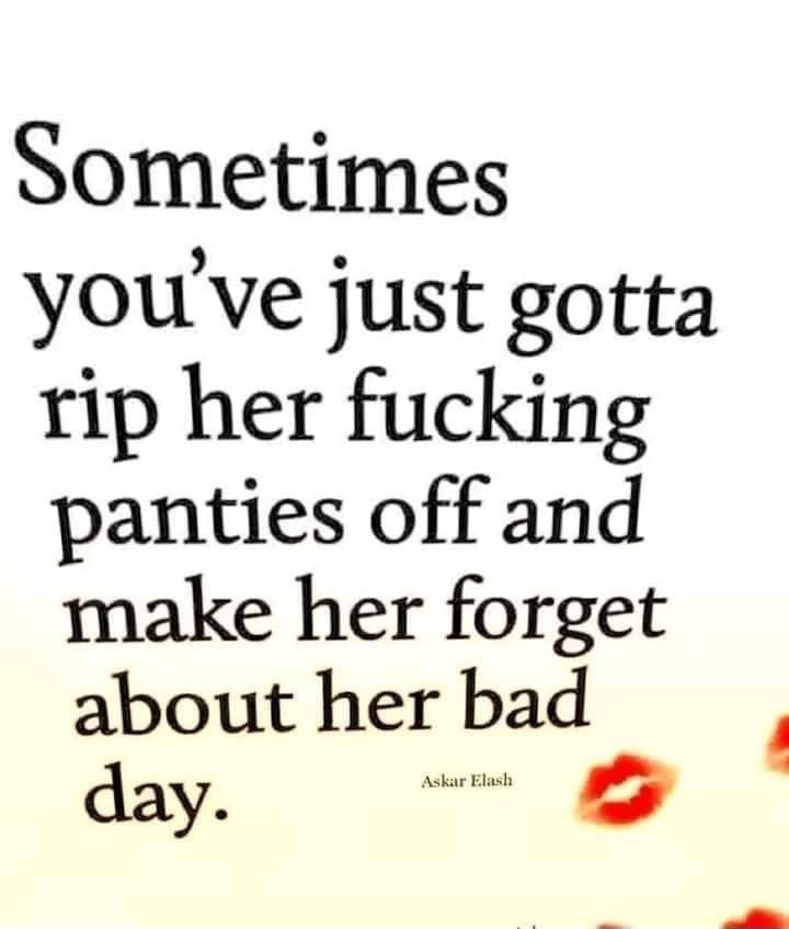 Sometimes youve just gotta rip her fucking panties off and make her forget about her bad day e