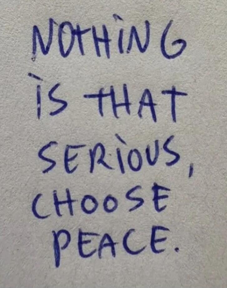 NOTHING IS THAT SERIOUS, CHOOSE PEACE.