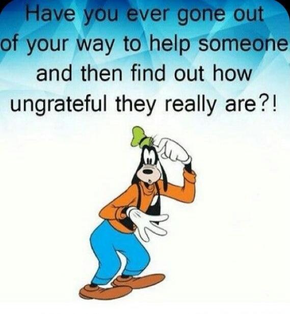Have you ever gone out of your way to help someone and then find out how ungrateful they really are?!