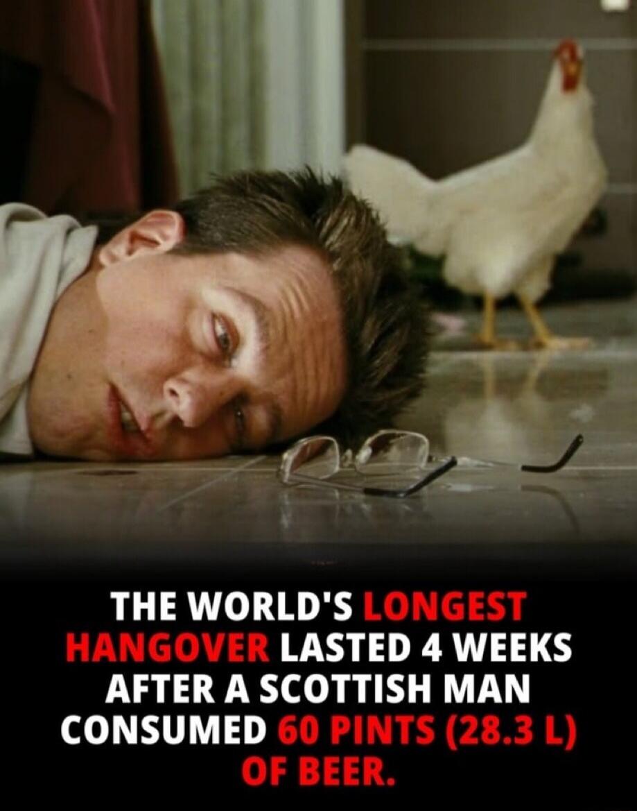 THE WORLD'S LONGEST HANGOVER LASTED 4 WEEKS AFTER A SCOTTISH MAN CONSUMED 60 PINTS (28.3 L) OF BEER.