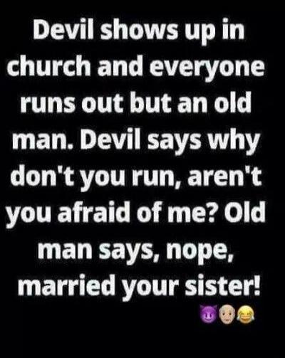 Devil shows up in church and everyone runs out but an old man. Devil says why don't you run, aren't you afraid of me? Old man says, nope, married your sister!