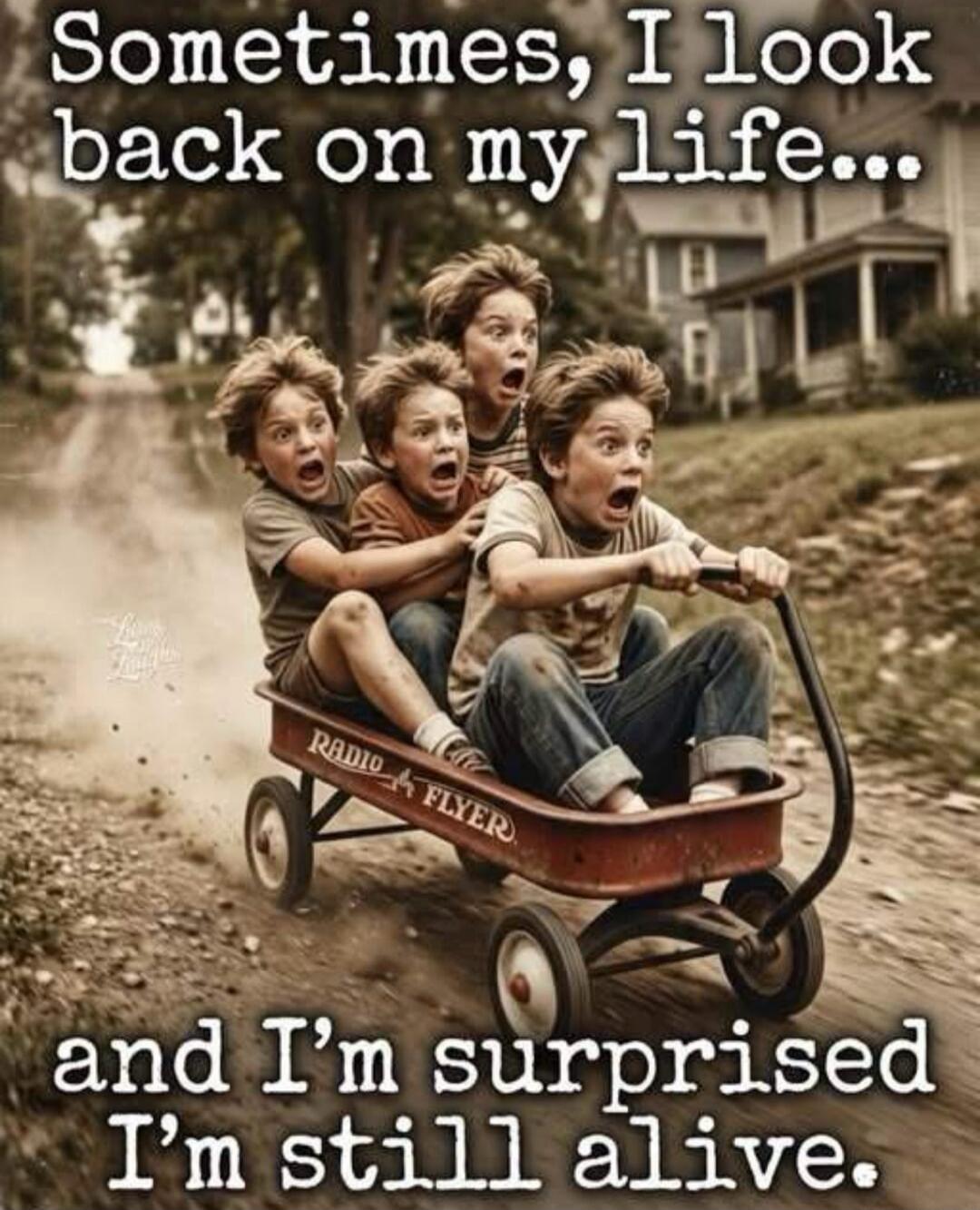 Sometimes, I look back on my life... and I'm surprised I'm still alive. RADIO FLYER