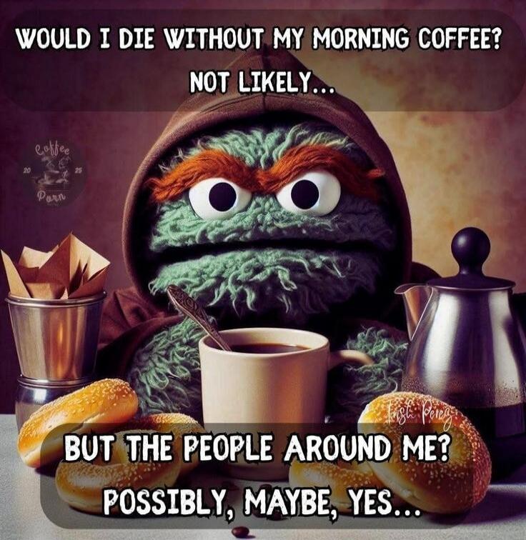 WOULD I DIE WITHOUT MY MORNING COFFEE? NOT LIKELY... BUT THE PEOPLE AROUND ME? POSSIBLY, MAYBE, YES...
