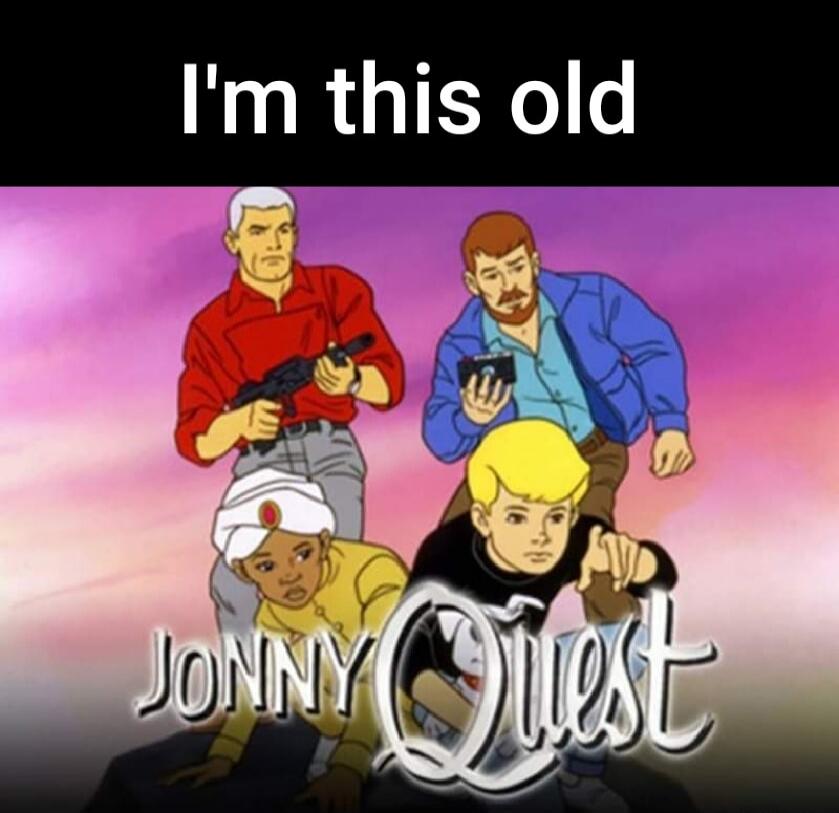 I'm this old
Jonny Quest