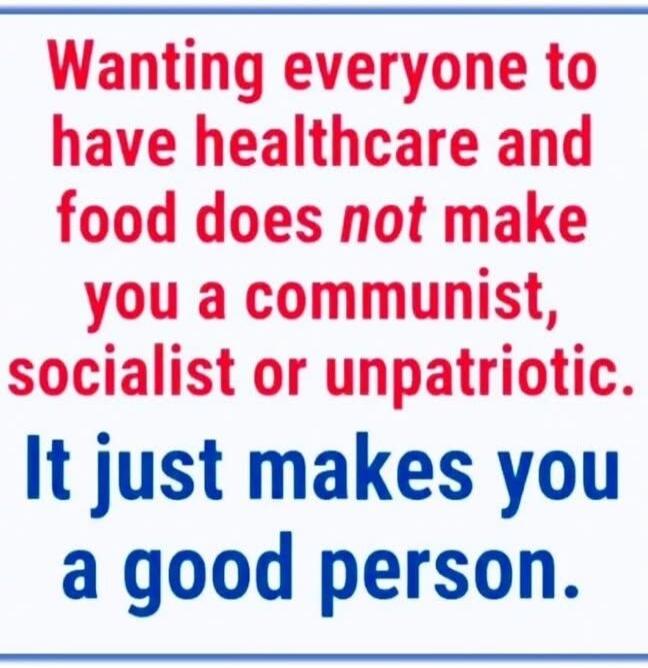 Wanting everyone to have healthcare and food does not make you a communist, socialist or unpatriotic. It just makes you a good person.