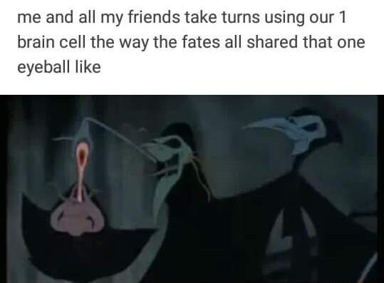 me and all my friends take turns using our 1 brain cell the way the fates all shared that one eyeball like