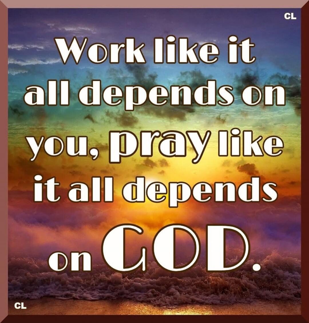 Work like it all depends on you, pray like it all depends on GOD.
