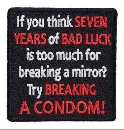If you think SEVEN YEARS of BAD LUCK is too much for breaking a mirror? Try BREAKING A CONDOM!
