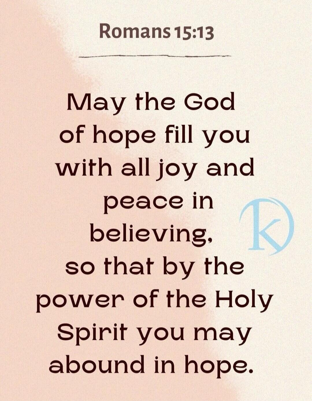 Romans 15:13. May the God of hope fill you with all joy and peace in believing, so that by the power of the Holy Spirit you may abound in hope.