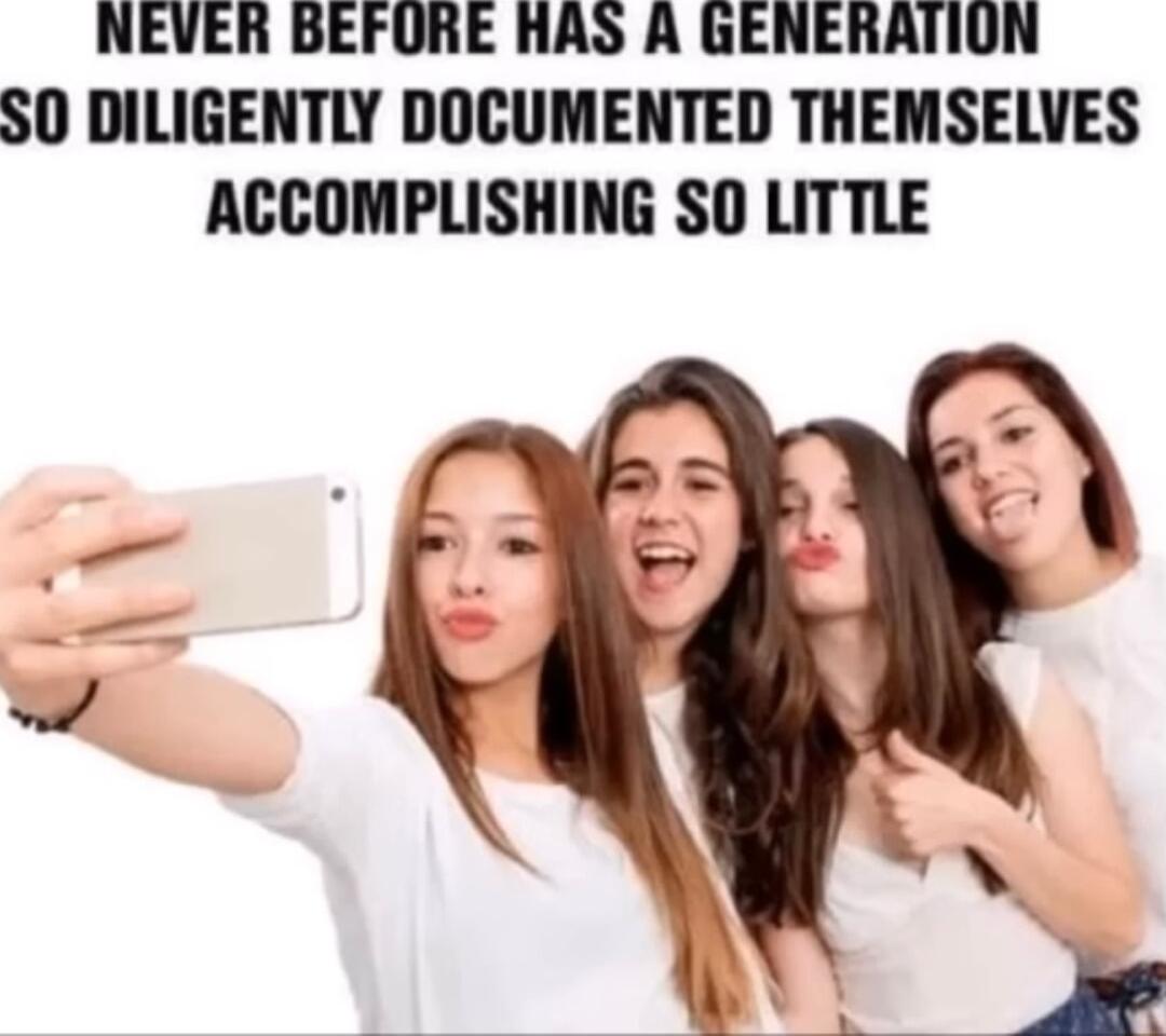 NEVER BEFURE HAS A GENERATION SO DILIGENTLY DOCUMENTED THEMSELVES ACCOMPLISHING SO LITTLE