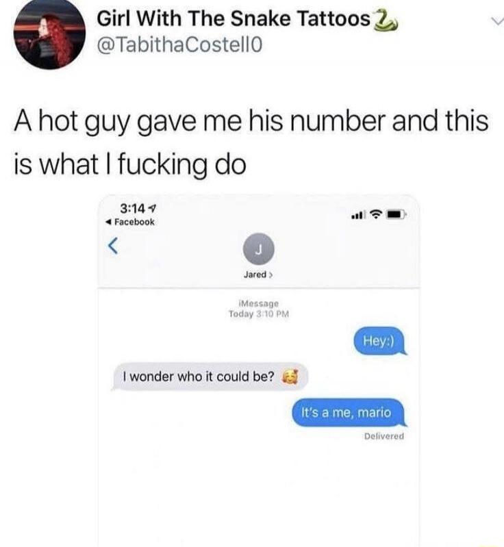Girl With The Snake Tattoos @TabithaCostell0. A hot guy gave me his number and this is what I fucking do. Chat messages: Hey:). I wonder who it could be? It's a me, mario. Delivered.