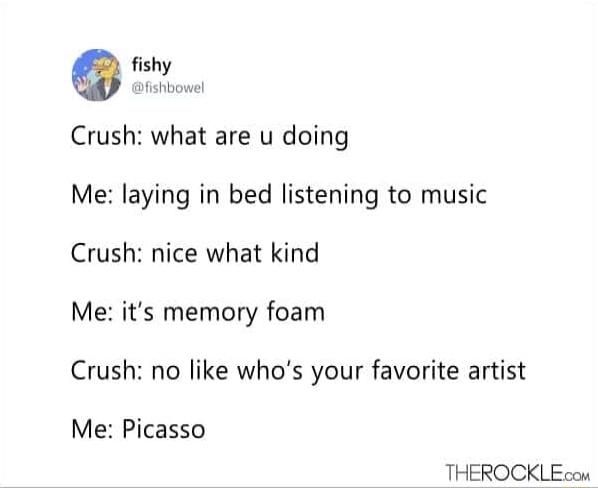 fishy Crush what are u doing Me laying in bed listening to music Crush nice what kind Me its memory foam Crush no like whos your favorite artist Me Picasso THEROCKLE con S e gt s NV