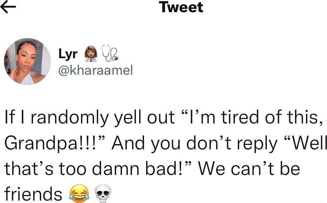 TR Tweet Lyr 0 kharaamel If randomly yell out Im tired of this Grandpa And you dont reply Well thats too damn bad We cant be friends s e