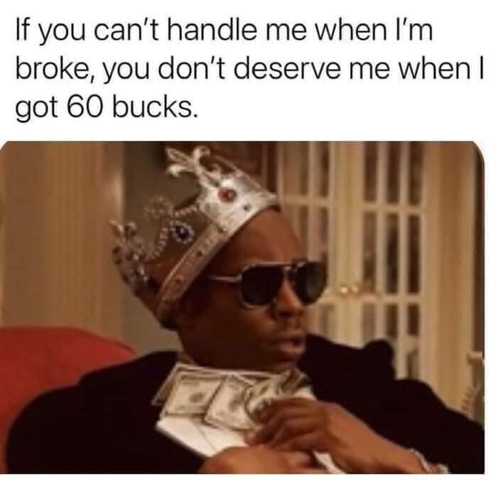 If you cant handle me when Im broke you dont deserve me when got 60 bucks