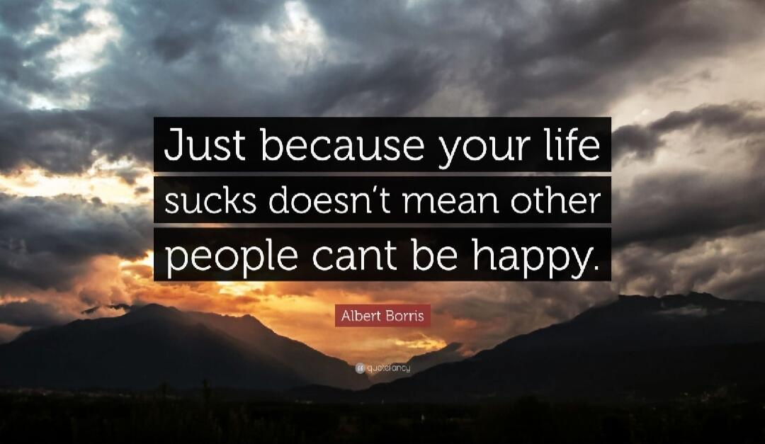Just because your life sucks doesn't mean other people can't be happy.
