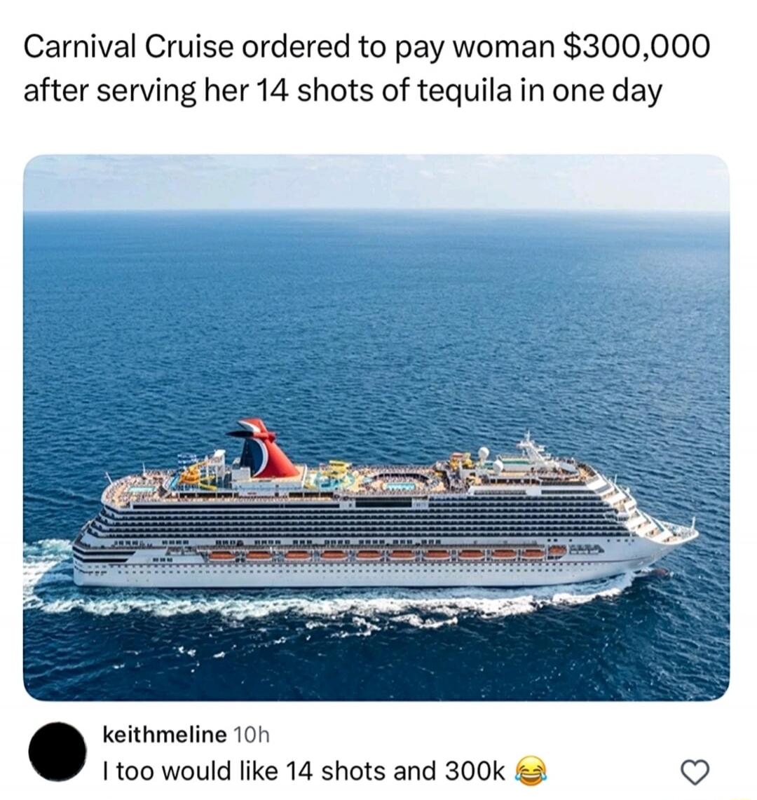 Carnival Cruise ordered to pay woman $300,000 after serving her 14 shots of tequila in one day. I too would like 14 shots and 300k 😂