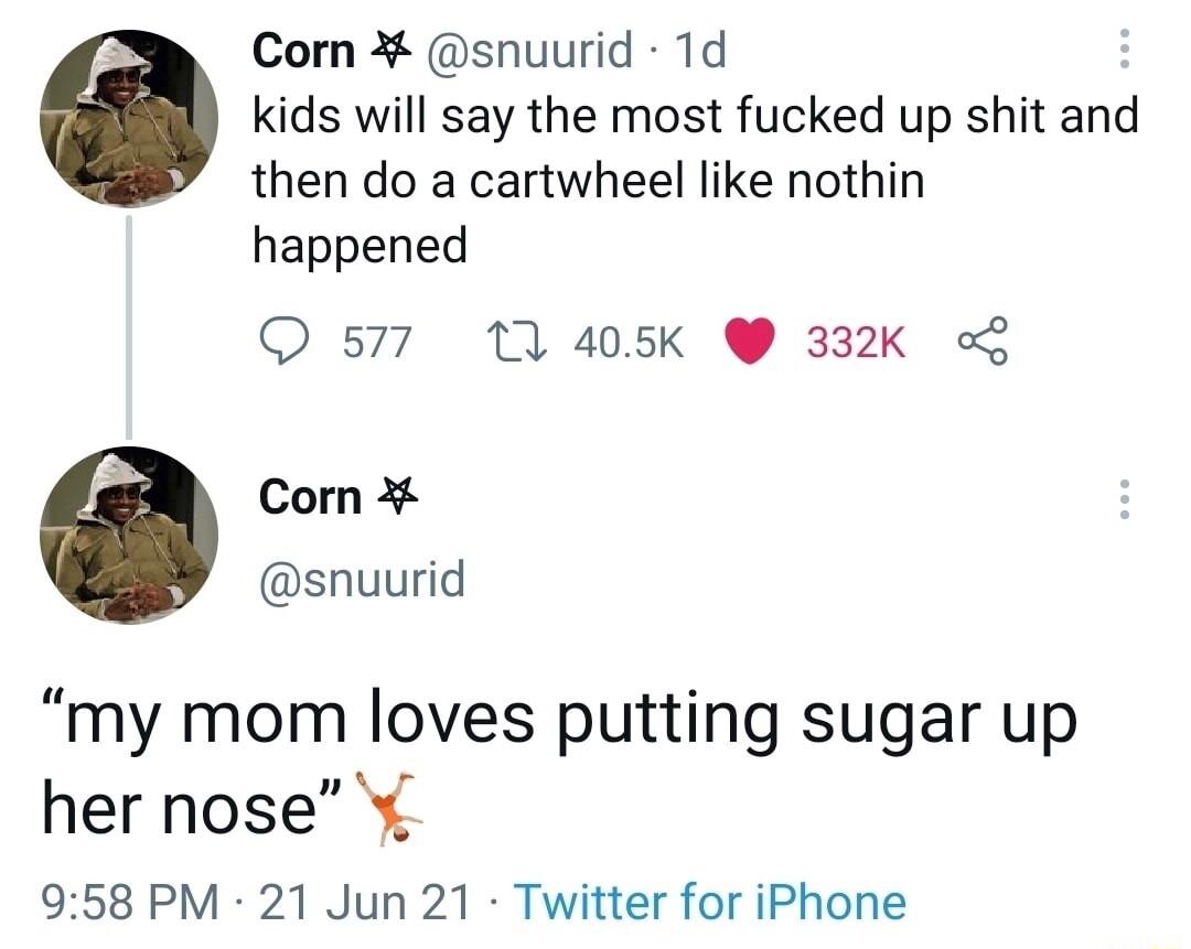 Corn snuurid 1d kids will say the most fucked up shit and then do a cartwheel like nothin happened Q 577 11 405K 332K Corn snuurid my mom loves putting sugar up her nose y 958 PM 21 Jun 21 Twitter for iPhone